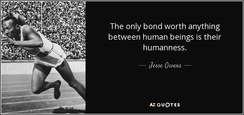 The only bond worth anything between human beings is their humanness. - Jesse Owens