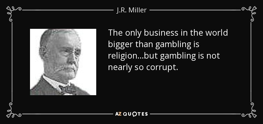 The only business in the world bigger than gambling is religion...but gambling is not nearly so corrupt. - J.R. Miller
