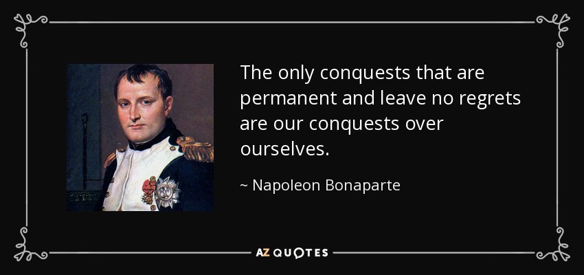 The only conquests that are permanent and leave no regrets are our conquests over ourselves. - Napoleon Bonaparte