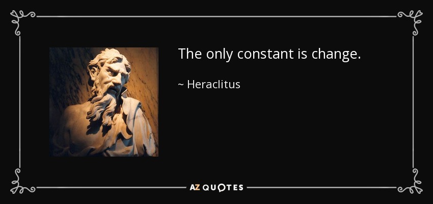The only constant is change. - Heraclitus