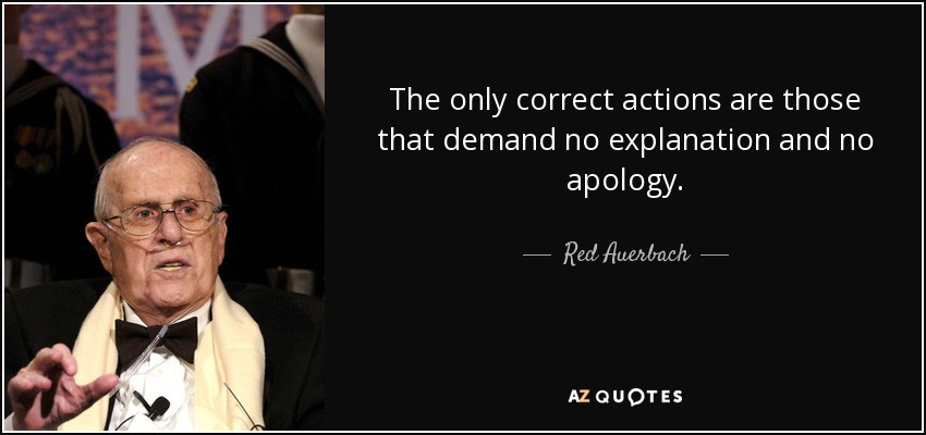 The only correct actions are those that demand no explanation and no apology. - Red Auerbach