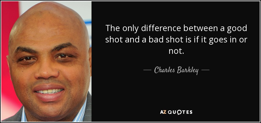The only difference between a good shot and a bad shot is if it goes in or not. - Charles Barkley