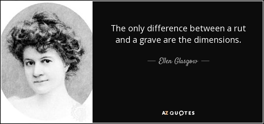 The only difference between a rut and a grave are the dimensions. - Ellen Glasgow