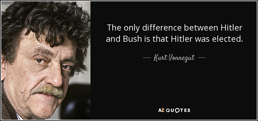 The only difference between Hitler and Bush is that Hitler was elected. - Kurt Vonnegut