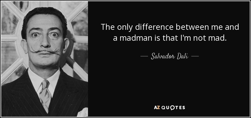 The only difference between me and a madman is that I'm not mad. - Salvador Dali
