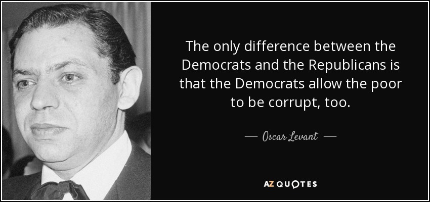 The only difference between the Democrats and the Republicans is that the Democrats allow the poor to be corrupt, too. - Oscar Levant