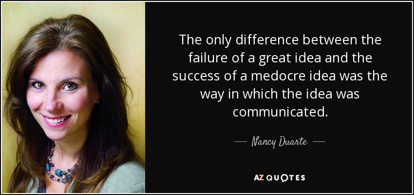 The only difference between the failure of a great idea and the success of a medocre idea was the way in which the idea was communicated. - Nancy Duarte