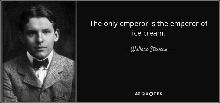 The only emperor is the emperor of ice cream. - Wallace Stevens