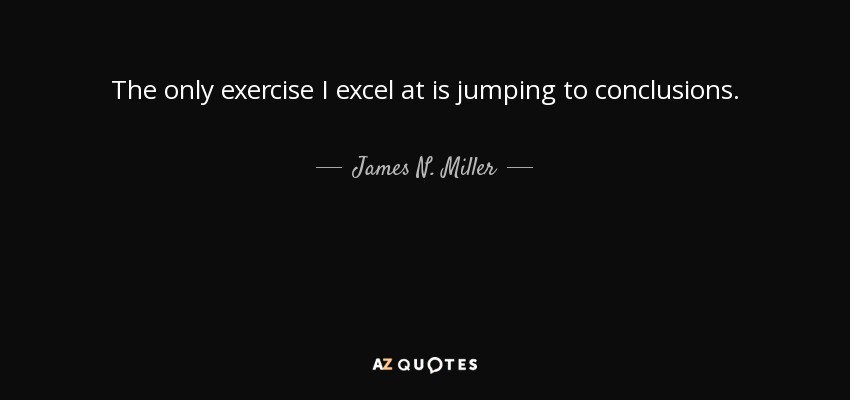 The only exercise I excel at is jumping to conclusions. - James N. Miller