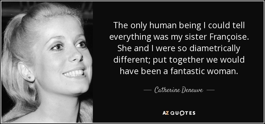 The only human being I could tell everything was my sister Françoise. She and I were so diametrically different; put together we would have been a fantastic woman. - Catherine Deneuve