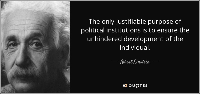 The only justifiable purpose of political institutions is to ensure the unhindered development of the individual. - Albert Einstein