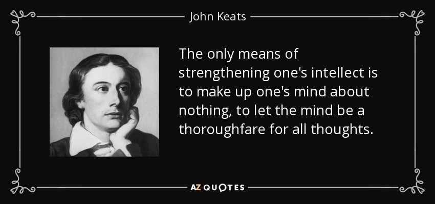 The only means of strengthening one's intellect is to make up one's mind about nothing, to let the mind be a thoroughfare for all thoughts. - John Keats