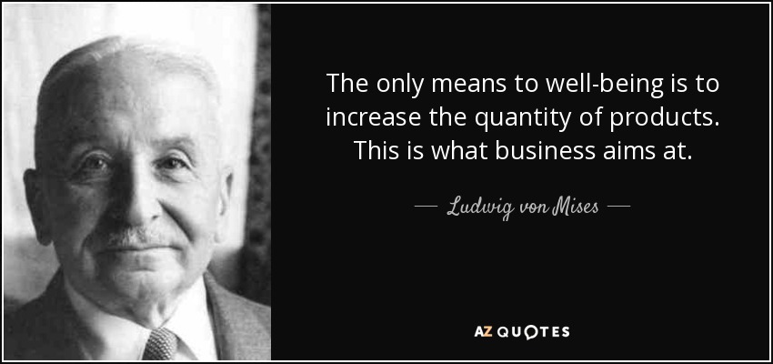 The only means to well-being is to increase the quantity of products. This is what business aims at. - Ludwig von Mises