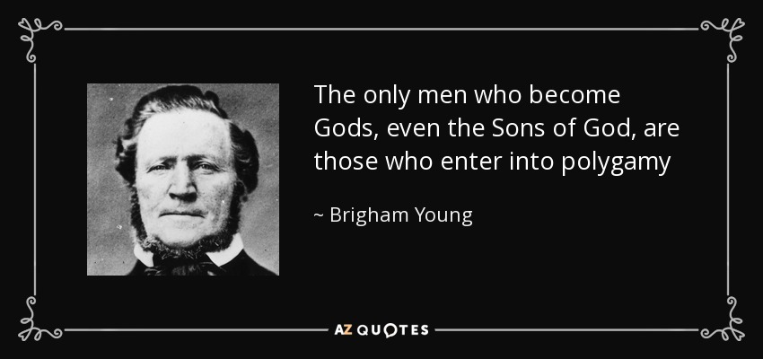 The only men who become Gods, even the Sons of God, are those who enter into polygamy - Brigham Young