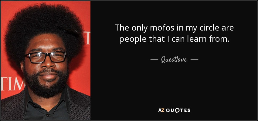 The only mofos in my circle are people that I can learn from. - Questlove