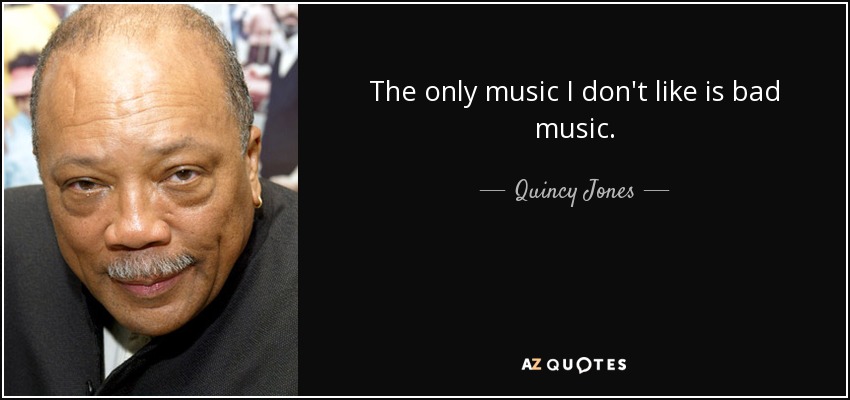 The only music I don't like is bad music. - Quincy Jones