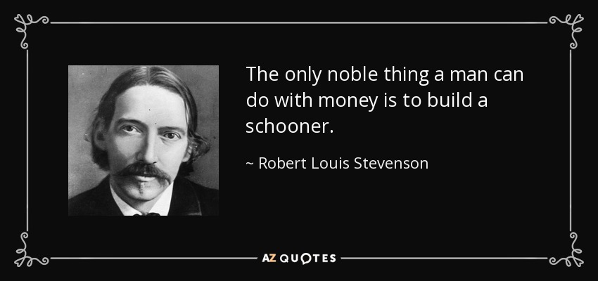 The only noble thing a man can do with money is to build a schooner. - Robert Louis Stevenson