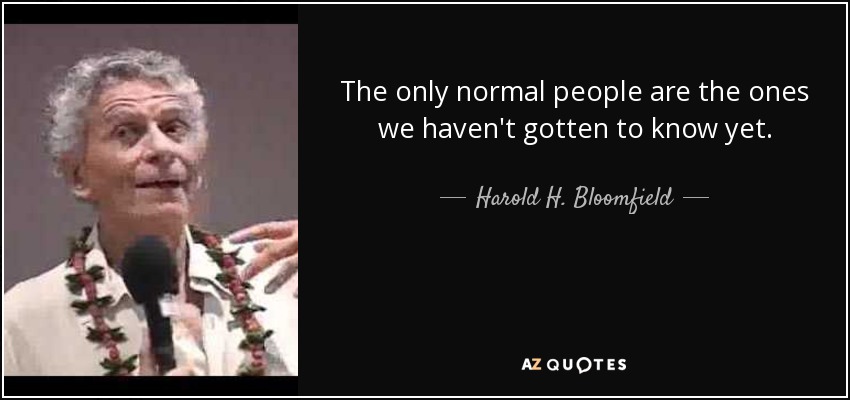 The only normal people are the ones we haven't gotten to know yet. - Harold H. Bloomfield