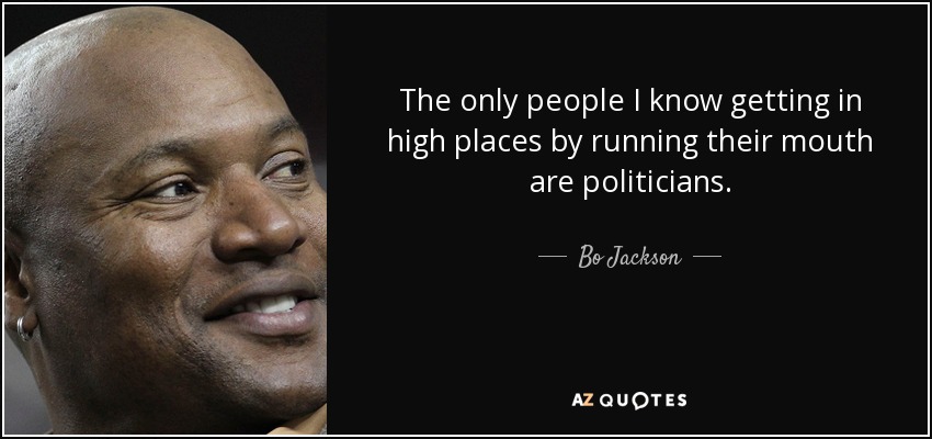 The only people I know getting in high places by running their mouth are politicians. - Bo Jackson