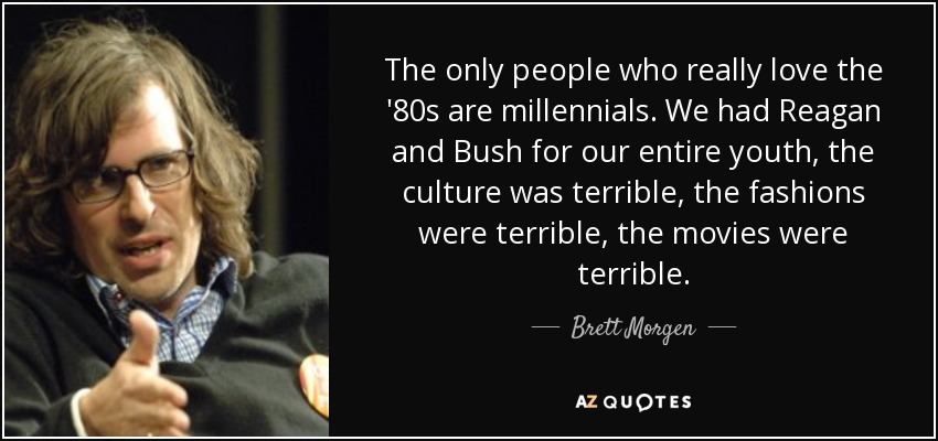 The only people who really love the '80s are millennials. We had Reagan and Bush for our entire youth, the culture was terrible, the fashions were terrible, the movies were terrible. - Brett Morgen