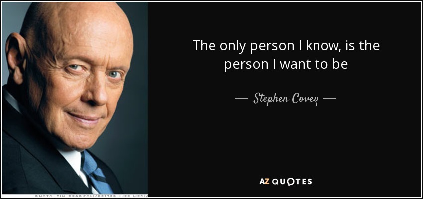 The only person I know, is the person I want to be - Stephen Covey
