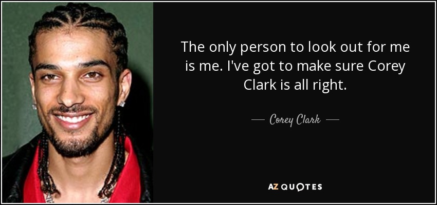 The only person to look out for me is me. I've got to make sure Corey Clark is all right. - Corey Clark