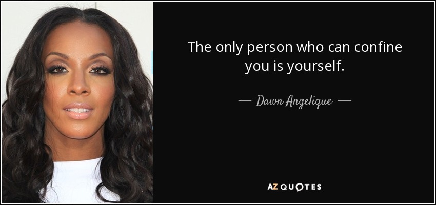 The only person who can confine you is yourself. - Dawn Angelique