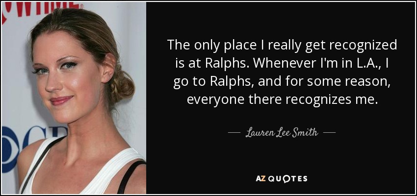 The only place I really get recognized is at Ralphs. Whenever I'm in L.A., I go to Ralphs, and for some reason, everyone there recognizes me. - Lauren Lee Smith