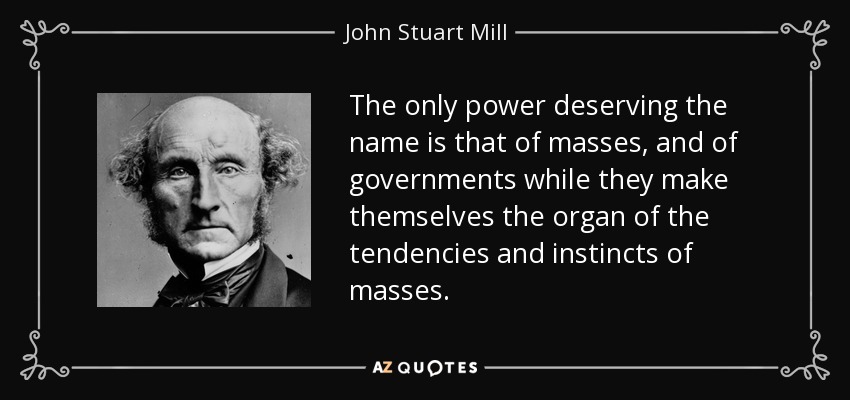 The only power deserving the name is that of masses, and of governments while they make themselves the organ of the tendencies and instincts of masses. - John Stuart Mill
