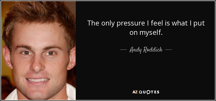 The only pressure I feel is what I put on myself. - Andy Roddick