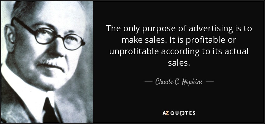 The only purpose of advertising is to make sales. It is profitable or unprofitable according to its actual sales. - Claude C. Hopkins