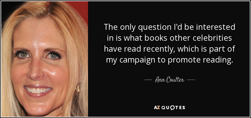 The only question I'd be interested in is what books other celebrities have read recently, which is part of my campaign to promote reading. - Ann Coulter