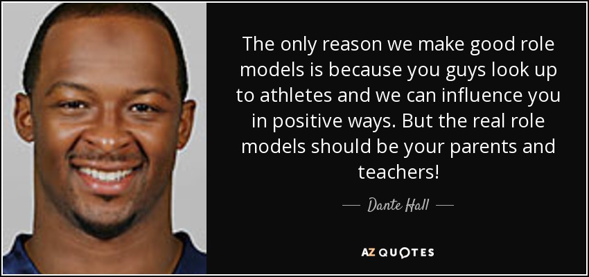 The only reason we make good role models is because you guys look up to athletes and we can influence you in positive ways. But the real role models should be your parents and teachers! - Dante Hall