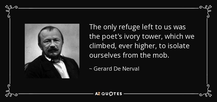 The only refuge left to us was the poet's ivory tower, which we climbed, ever higher, to isolate ourselves from the mob. - Gerard De Nerval