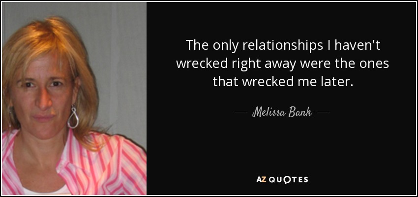 The only relationships I haven't wrecked right away were the ones that wrecked me later. - Melissa Bank