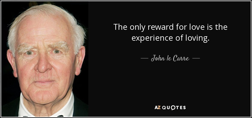 The only reward for love is the experience of loving. - John le Carre