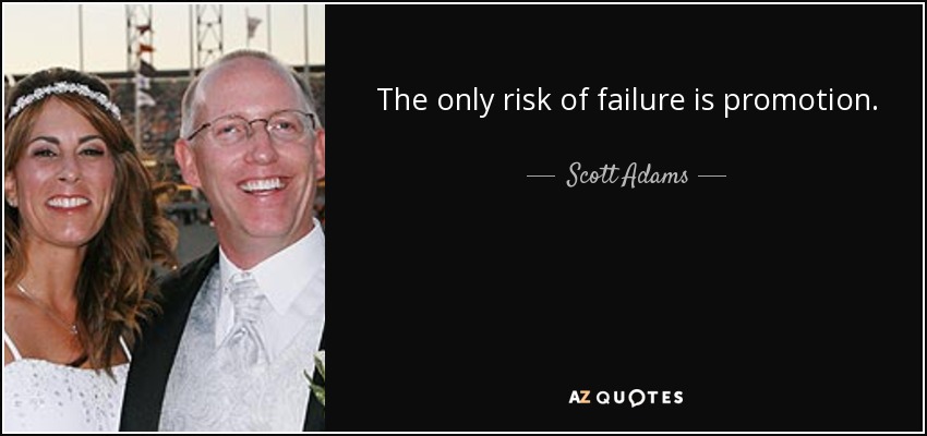 The only risk of failure is promotion. - Scott Adams