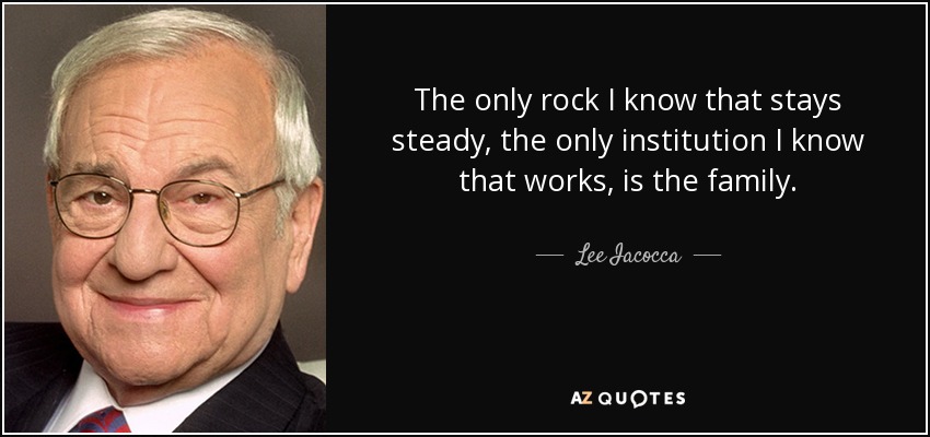 The only rock I know that stays steady, the only institution I know that works, is the family. - Lee Iacocca