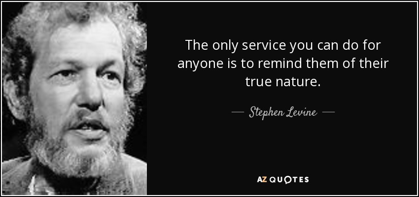 The only service you can do for anyone is to remind them of their true nature. - Stephen Levine