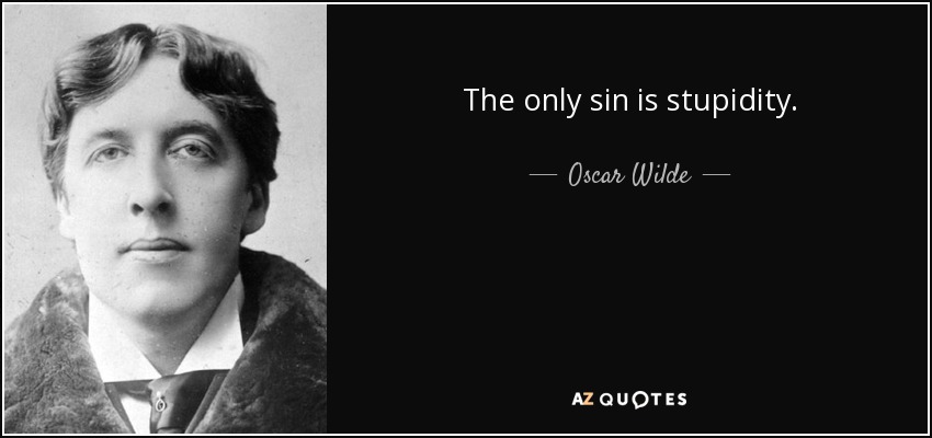 The only sin is stupidity. - Oscar Wilde