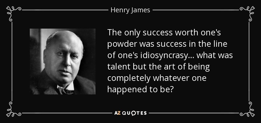 The only success worth one's powder was success in the line of one's idiosyncrasy... what was talent but the art of being completely whatever one happened to be? - Henry James