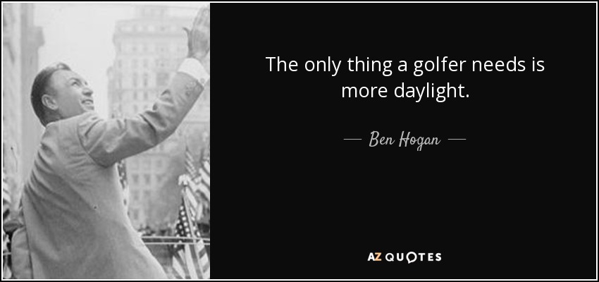 The only thing a golfer needs is more daylight. - Ben Hogan