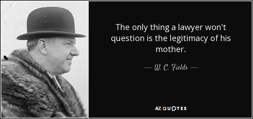 The only thing a lawyer won't question is the legitimacy of his mother. - W. C. Fields