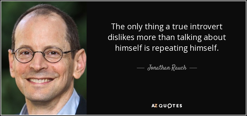 The only thing a true introvert dislikes more than talking about himself is repeating himself. - Jonathan Rauch