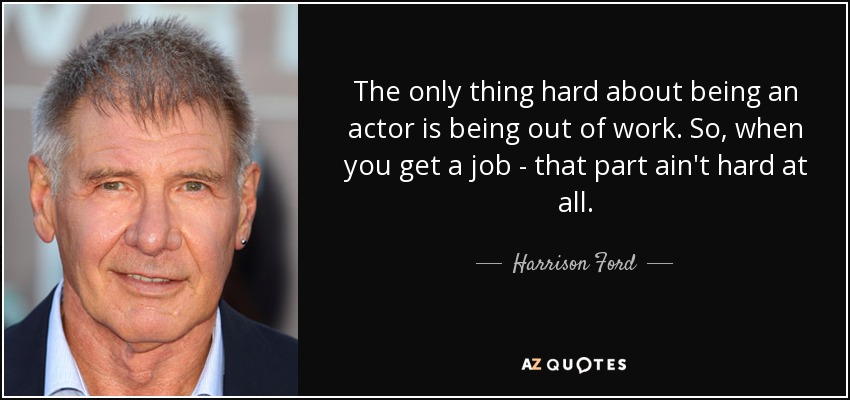 The only thing hard about being an actor is being out of work. So, when you get a job - that part ain't hard at all. - Harrison Ford