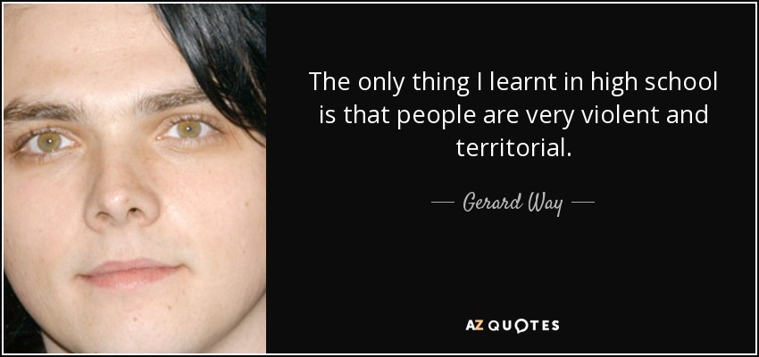 The only thing I learnt in high school is that people are very violent and territorial. - Gerard Way