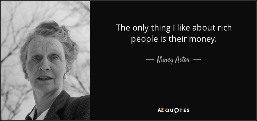 The only thing I like about rich people is their money. - Nancy Astor