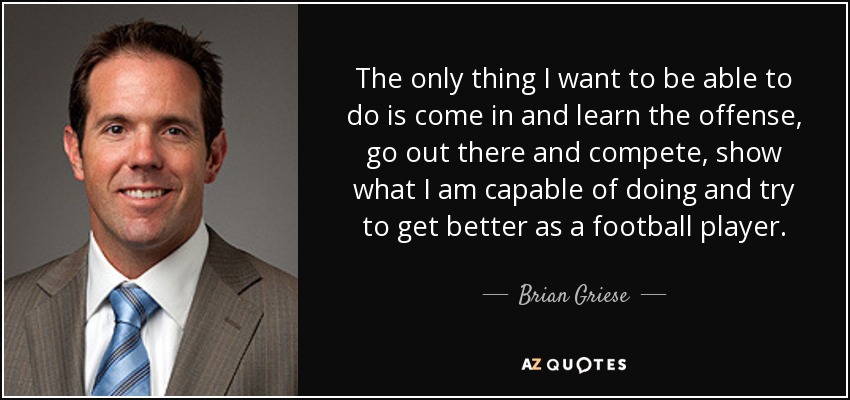 The only thing I want to be able to do is come in and learn the offense, go out there and compete, show what I am capable of doing and try to get better as a football player. - Brian Griese