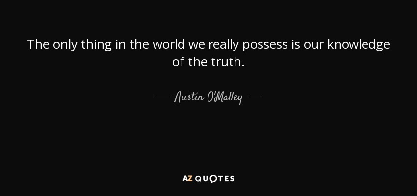 The only thing in the world we really possess is our knowledge of the truth. - Austin O'Malley