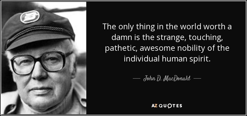 The only thing in the world worth a damn is the strange, touching, pathetic, awesome nobility of the individual human spirit. - John D. MacDonald